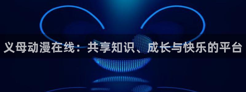 动漫天堂总站：义母动漫在线：共享知识、成长与快乐的平台