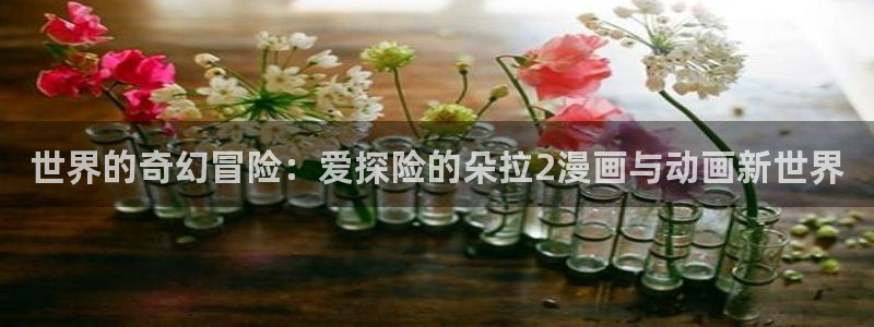 妹天堂动漫：世界的奇幻冒险：爱探险的朵拉2漫画与动画新世界