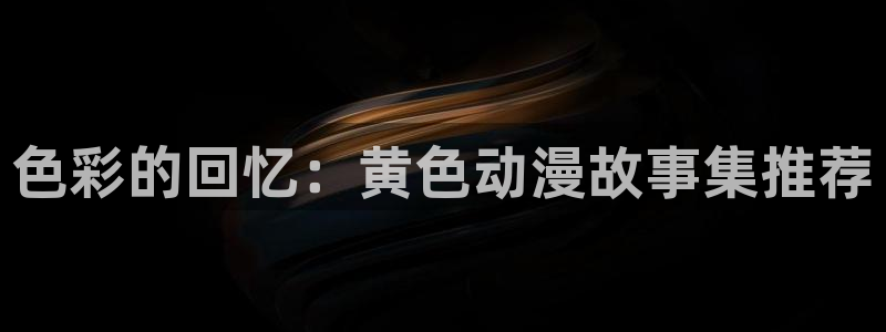 成人天堂动漫：色彩的回忆：黄色动漫故事集推荐